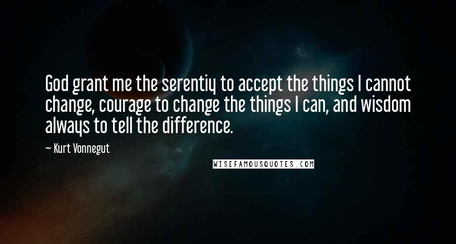 Kurt Vonnegut Quotes: God grant me the serentiy to accept the things I cannot change, courage to change the things I can, and wisdom always to tell the difference.