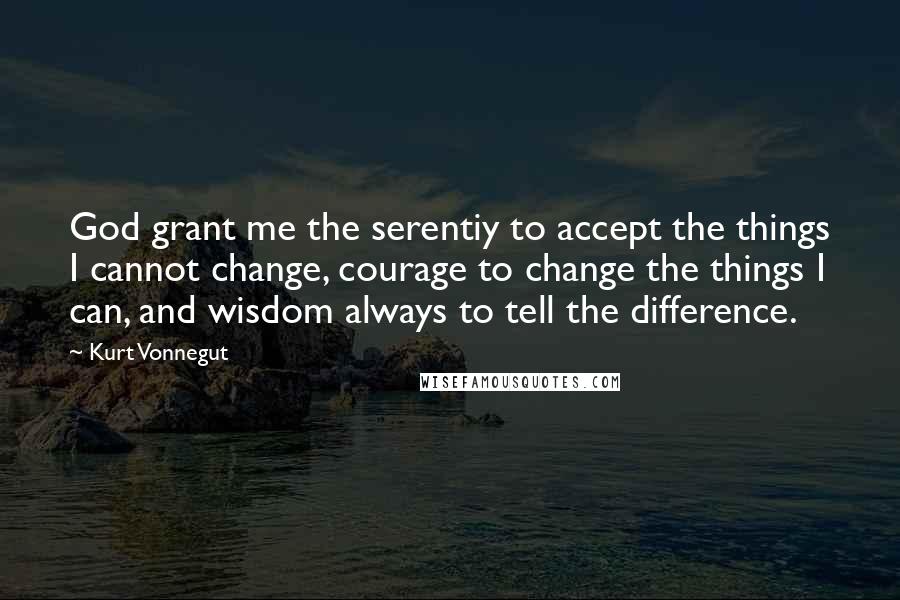 Kurt Vonnegut Quotes: God grant me the serentiy to accept the things I cannot change, courage to change the things I can, and wisdom always to tell the difference.