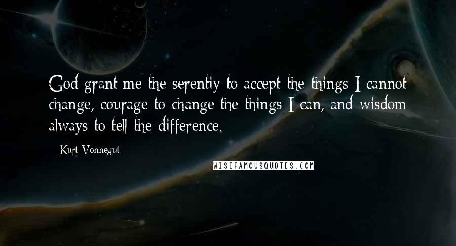 Kurt Vonnegut Quotes: God grant me the serentiy to accept the things I cannot change, courage to change the things I can, and wisdom always to tell the difference.