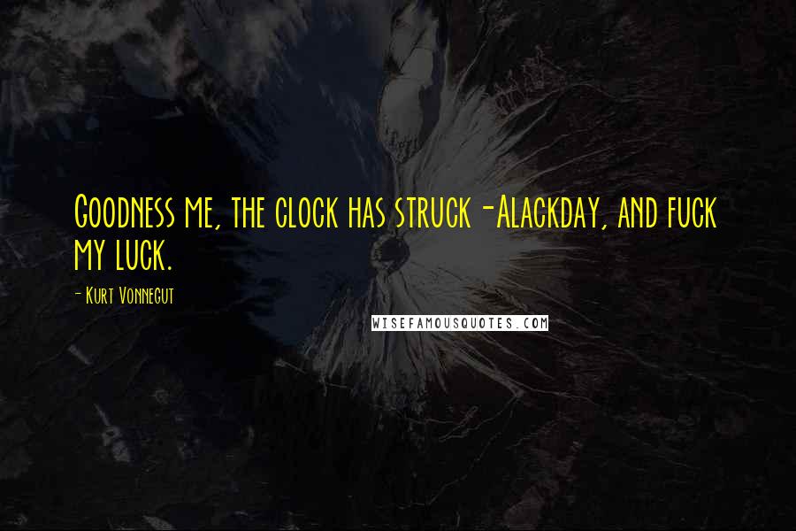Kurt Vonnegut Quotes: Goodness me, the clock has struck-Alackday, and fuck my luck.