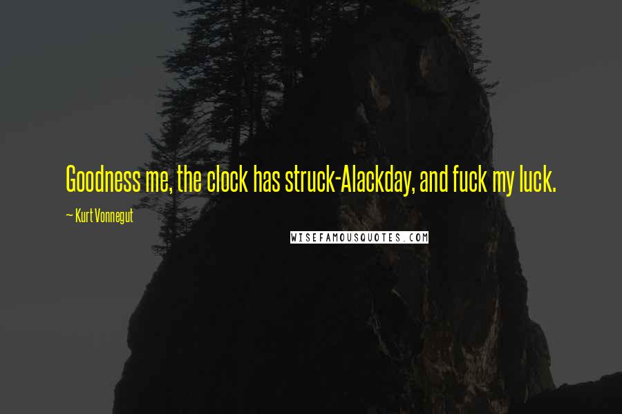 Kurt Vonnegut Quotes: Goodness me, the clock has struck-Alackday, and fuck my luck.