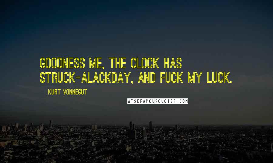 Kurt Vonnegut Quotes: Goodness me, the clock has struck-Alackday, and fuck my luck.