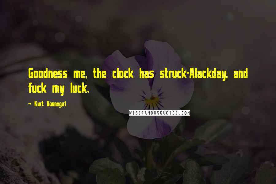 Kurt Vonnegut Quotes: Goodness me, the clock has struck-Alackday, and fuck my luck.