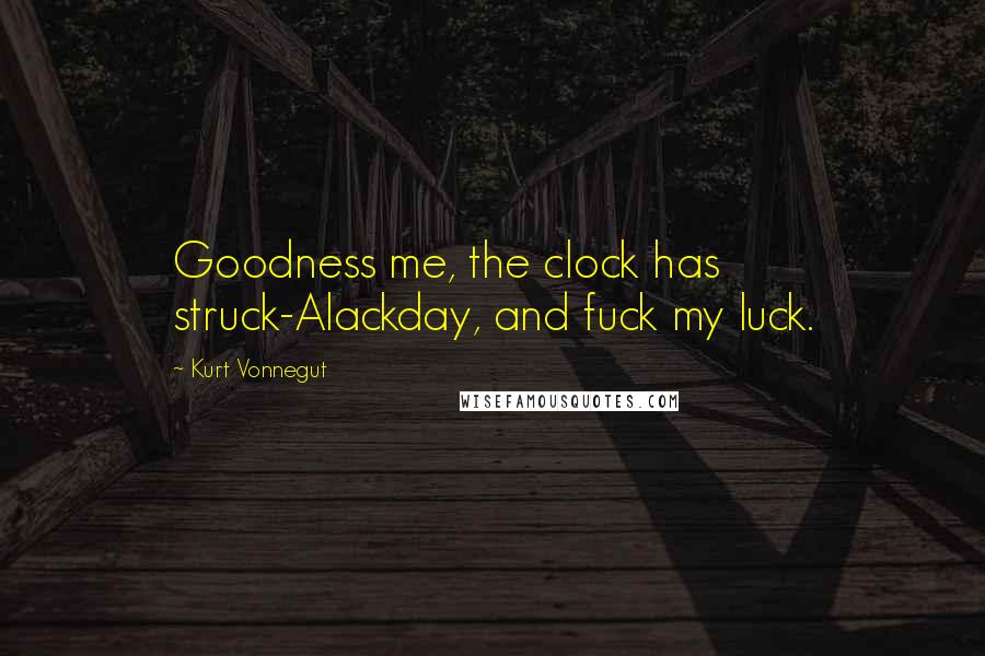 Kurt Vonnegut Quotes: Goodness me, the clock has struck-Alackday, and fuck my luck.