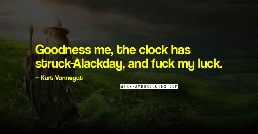 Kurt Vonnegut Quotes: Goodness me, the clock has struck-Alackday, and fuck my luck.