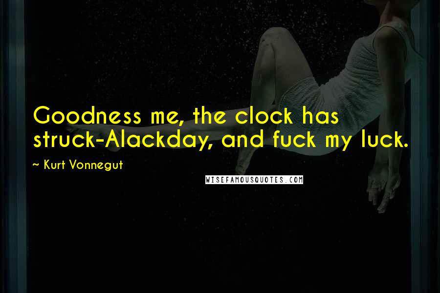 Kurt Vonnegut Quotes: Goodness me, the clock has struck-Alackday, and fuck my luck.