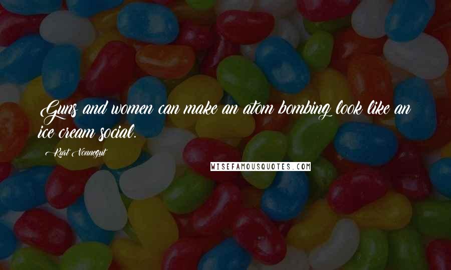 Kurt Vonnegut Quotes: Guns and women can make an atom bombing look like an ice cream social.