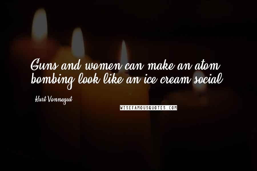 Kurt Vonnegut Quotes: Guns and women can make an atom bombing look like an ice cream social.