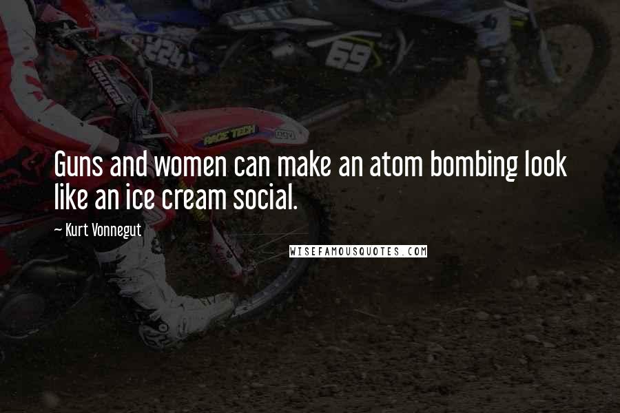 Kurt Vonnegut Quotes: Guns and women can make an atom bombing look like an ice cream social.
