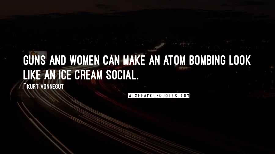 Kurt Vonnegut Quotes: Guns and women can make an atom bombing look like an ice cream social.