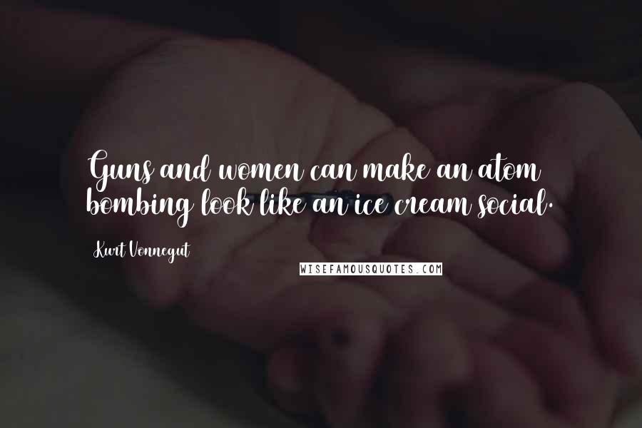 Kurt Vonnegut Quotes: Guns and women can make an atom bombing look like an ice cream social.