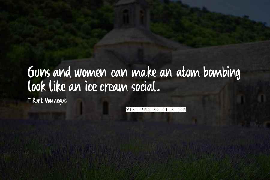 Kurt Vonnegut Quotes: Guns and women can make an atom bombing look like an ice cream social.