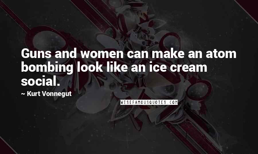 Kurt Vonnegut Quotes: Guns and women can make an atom bombing look like an ice cream social.