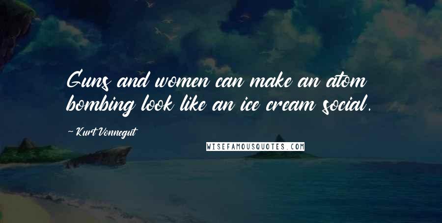 Kurt Vonnegut Quotes: Guns and women can make an atom bombing look like an ice cream social.