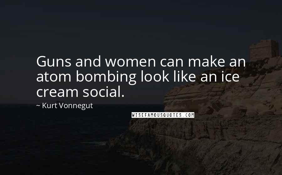 Kurt Vonnegut Quotes: Guns and women can make an atom bombing look like an ice cream social.