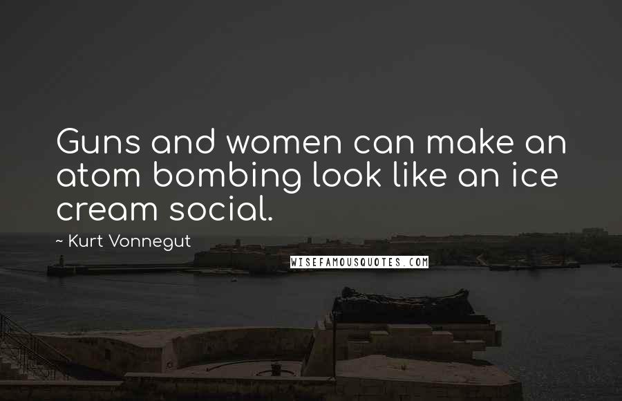 Kurt Vonnegut Quotes: Guns and women can make an atom bombing look like an ice cream social.