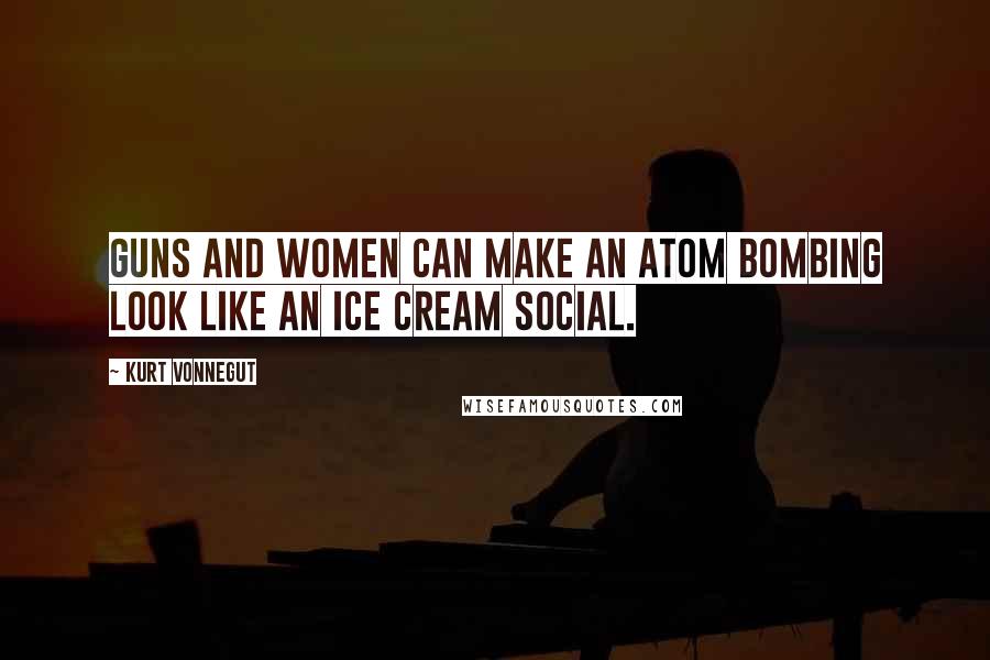 Kurt Vonnegut Quotes: Guns and women can make an atom bombing look like an ice cream social.