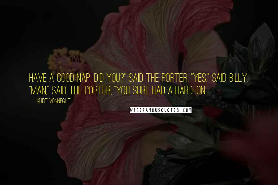 Kurt Vonnegut Quotes: Have a good nap, did you?" said the porter. "Yes," said Billy. "Man," said the porter, "you sure had a hard-on.