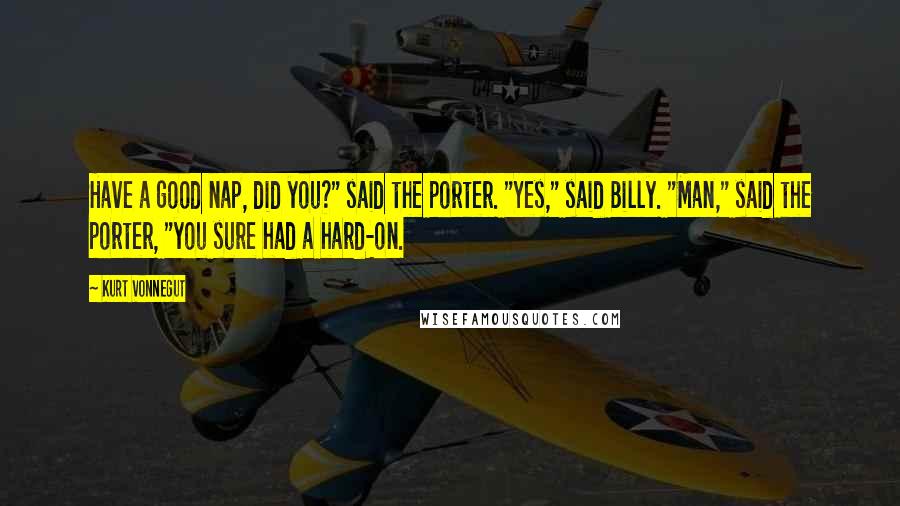 Kurt Vonnegut Quotes: Have a good nap, did you?" said the porter. "Yes," said Billy. "Man," said the porter, "you sure had a hard-on.