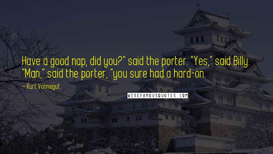 Kurt Vonnegut Quotes: Have a good nap, did you?" said the porter. "Yes," said Billy. "Man," said the porter, "you sure had a hard-on.