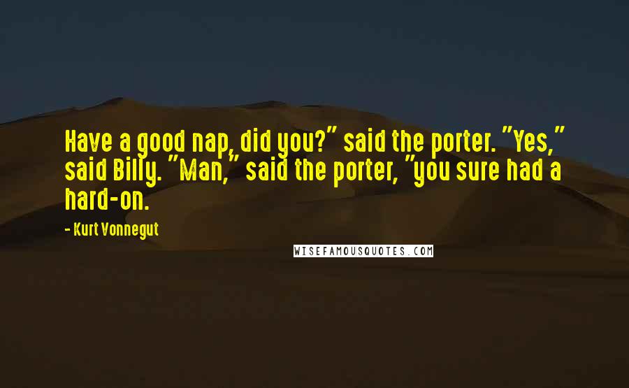 Kurt Vonnegut Quotes: Have a good nap, did you?" said the porter. "Yes," said Billy. "Man," said the porter, "you sure had a hard-on.