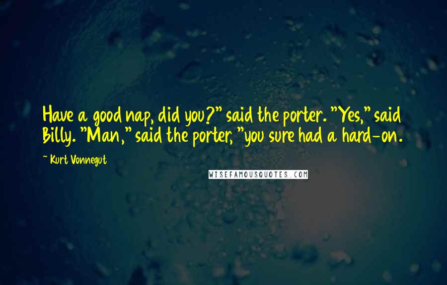Kurt Vonnegut Quotes: Have a good nap, did you?" said the porter. "Yes," said Billy. "Man," said the porter, "you sure had a hard-on.