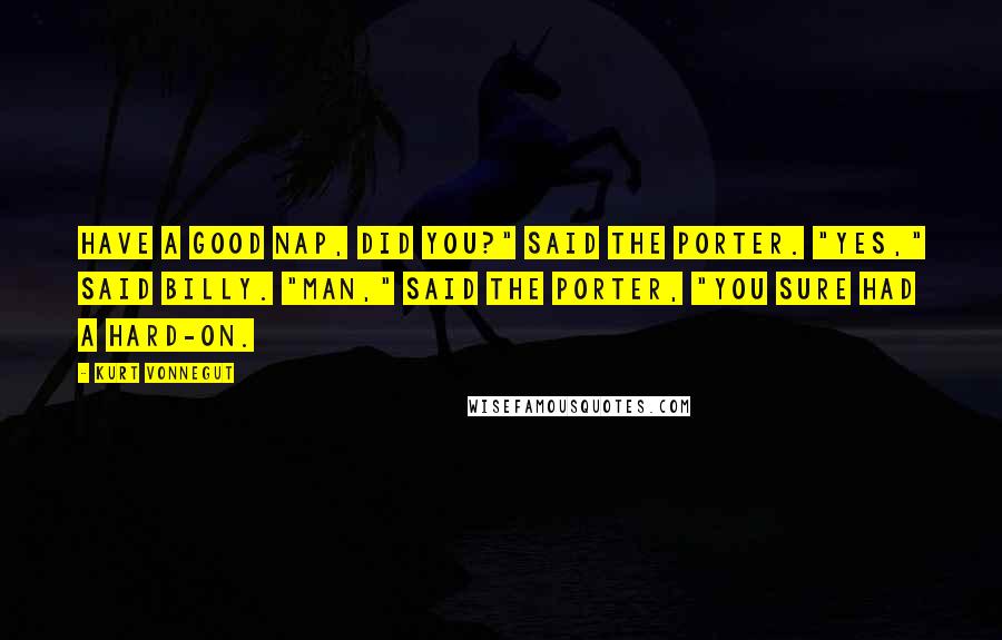 Kurt Vonnegut Quotes: Have a good nap, did you?" said the porter. "Yes," said Billy. "Man," said the porter, "you sure had a hard-on.
