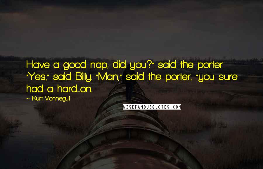 Kurt Vonnegut Quotes: Have a good nap, did you?" said the porter. "Yes," said Billy. "Man," said the porter, "you sure had a hard-on.