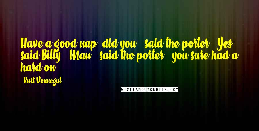 Kurt Vonnegut Quotes: Have a good nap, did you?" said the porter. "Yes," said Billy. "Man," said the porter, "you sure had a hard-on.