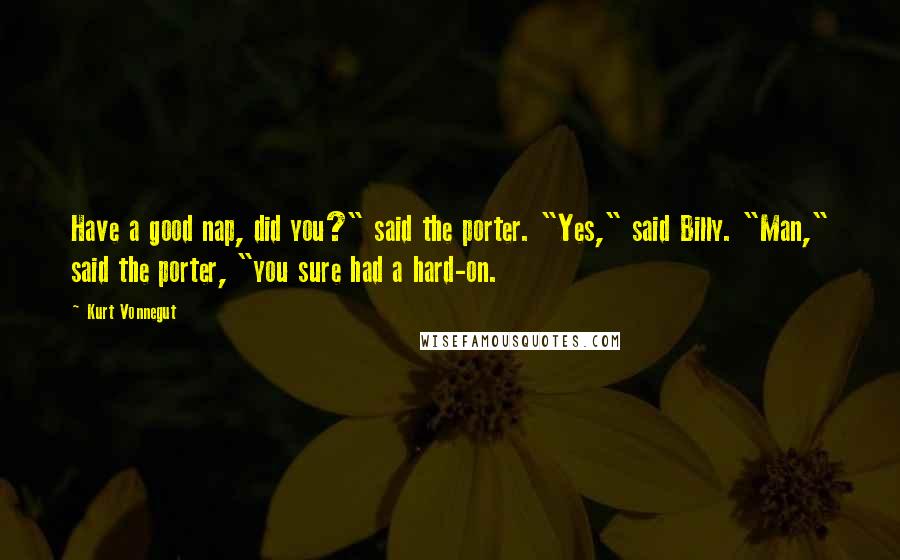 Kurt Vonnegut Quotes: Have a good nap, did you?" said the porter. "Yes," said Billy. "Man," said the porter, "you sure had a hard-on.