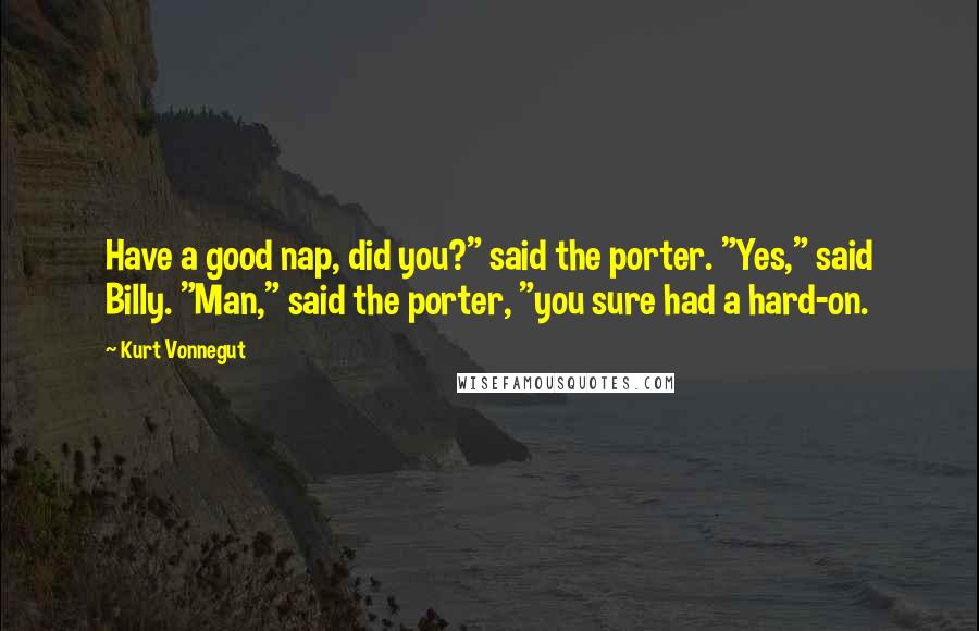 Kurt Vonnegut Quotes: Have a good nap, did you?" said the porter. "Yes," said Billy. "Man," said the porter, "you sure had a hard-on.