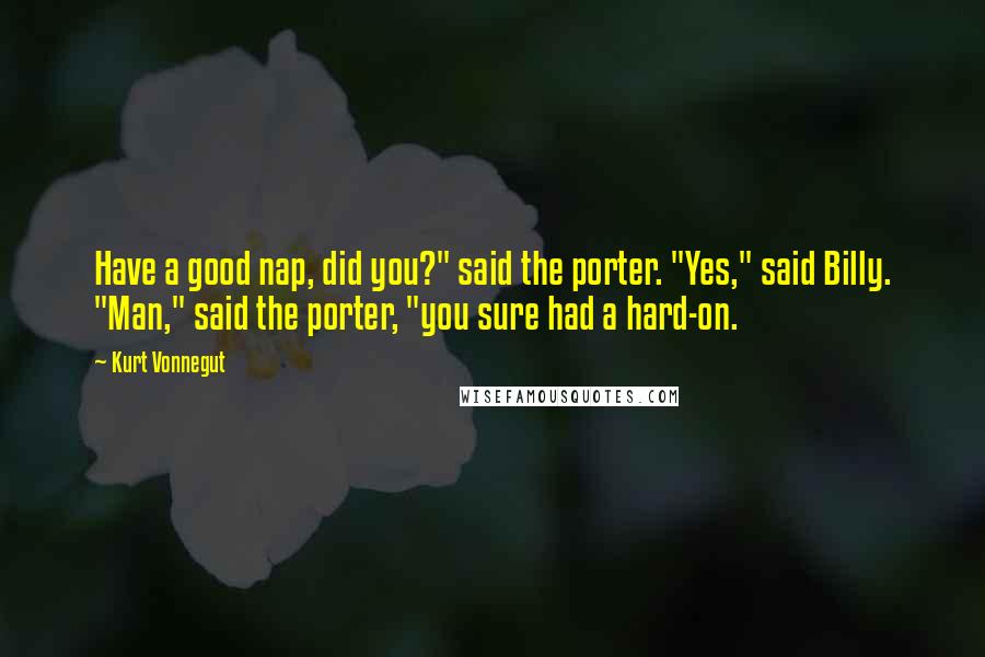 Kurt Vonnegut Quotes: Have a good nap, did you?" said the porter. "Yes," said Billy. "Man," said the porter, "you sure had a hard-on.