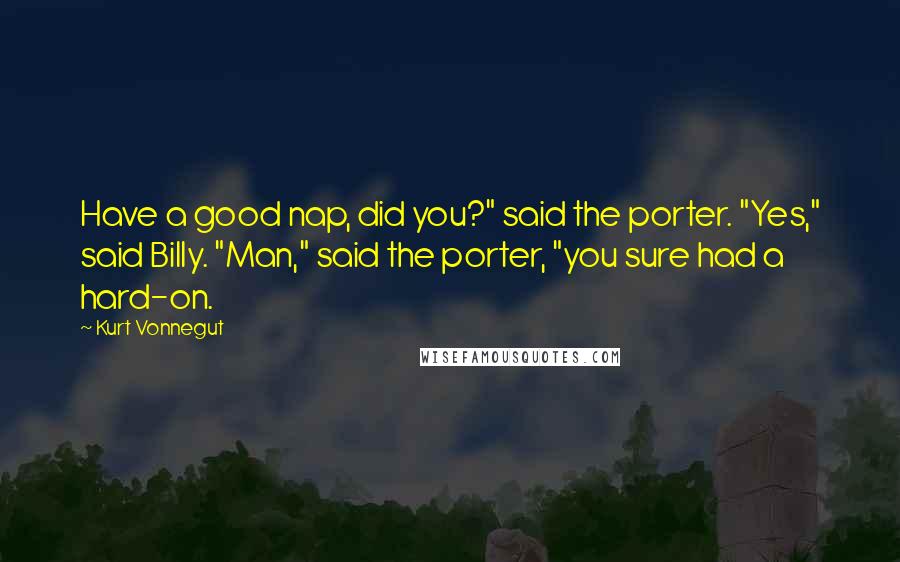 Kurt Vonnegut Quotes: Have a good nap, did you?" said the porter. "Yes," said Billy. "Man," said the porter, "you sure had a hard-on.