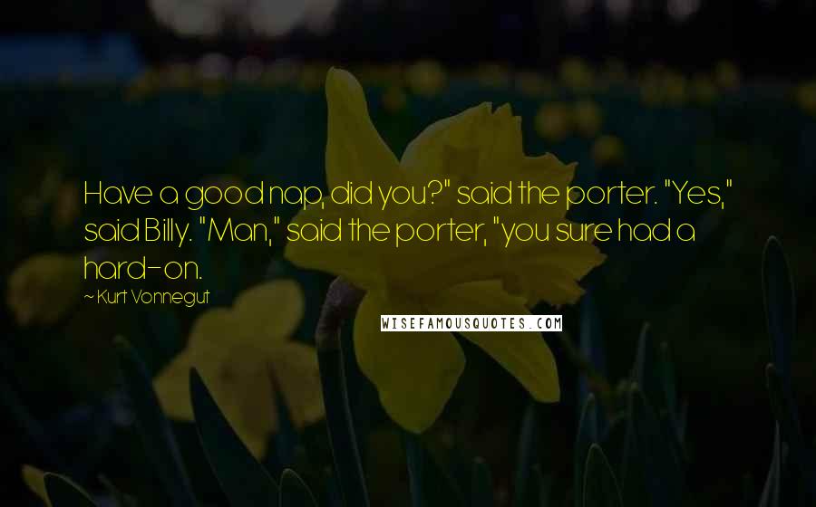 Kurt Vonnegut Quotes: Have a good nap, did you?" said the porter. "Yes," said Billy. "Man," said the porter, "you sure had a hard-on.