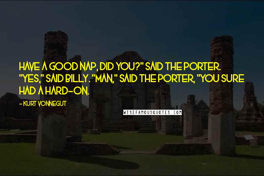 Kurt Vonnegut Quotes: Have a good nap, did you?" said the porter. "Yes," said Billy. "Man," said the porter, "you sure had a hard-on.