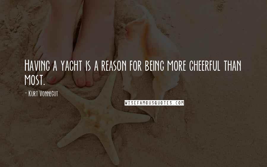 Kurt Vonnegut Quotes: Having a yacht is a reason for being more cheerful than most.