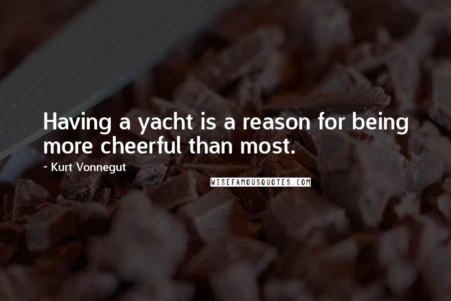Kurt Vonnegut Quotes: Having a yacht is a reason for being more cheerful than most.