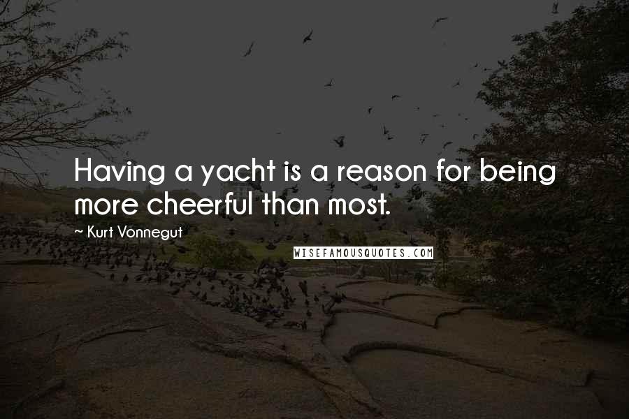 Kurt Vonnegut Quotes: Having a yacht is a reason for being more cheerful than most.