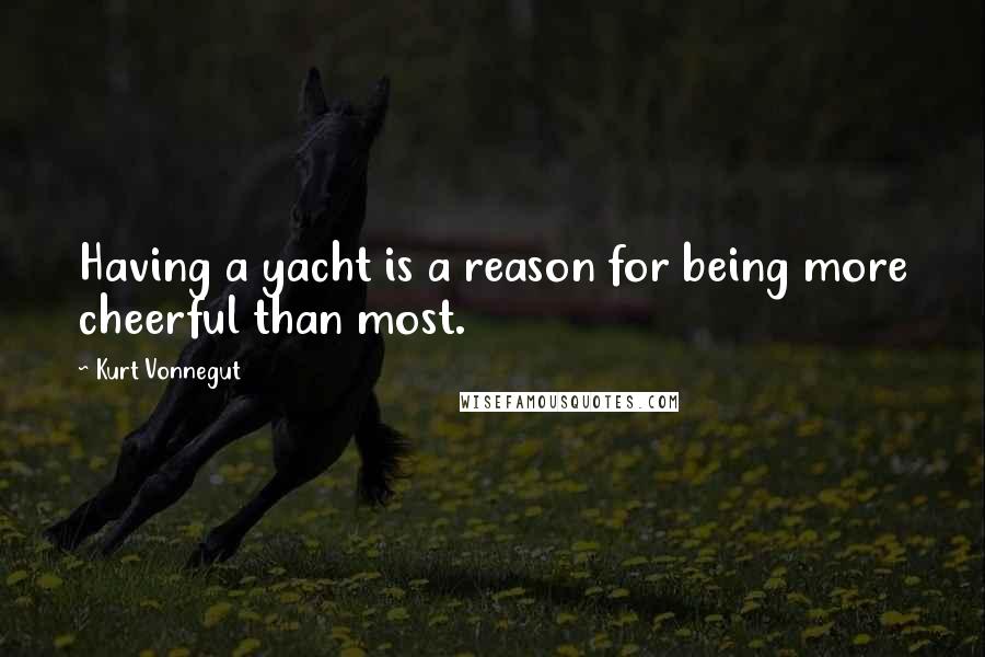 Kurt Vonnegut Quotes: Having a yacht is a reason for being more cheerful than most.