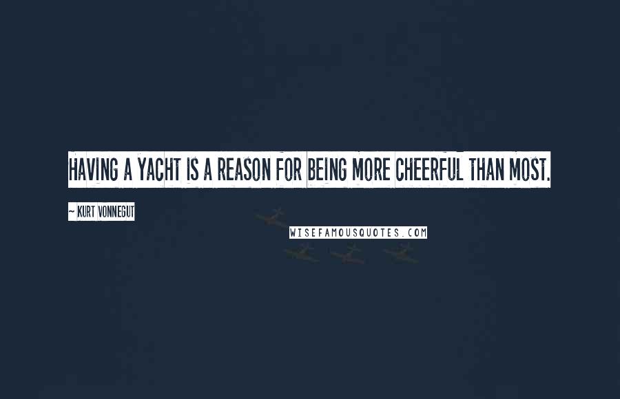 Kurt Vonnegut Quotes: Having a yacht is a reason for being more cheerful than most.