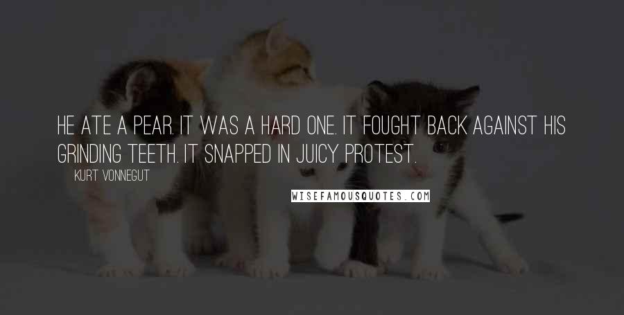 Kurt Vonnegut Quotes: He ate a pear. It was a hard one. It fought back against his grinding teeth. It snapped in juicy protest.