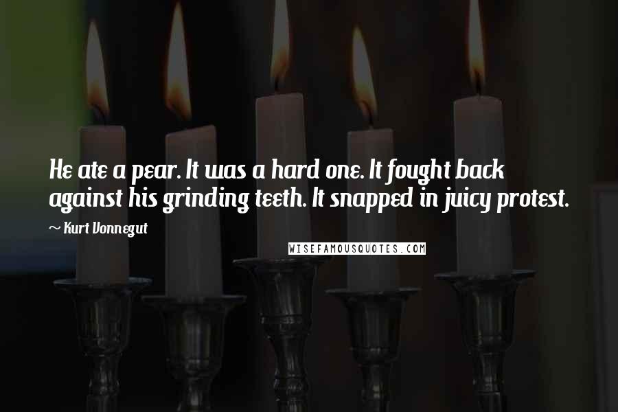 Kurt Vonnegut Quotes: He ate a pear. It was a hard one. It fought back against his grinding teeth. It snapped in juicy protest.