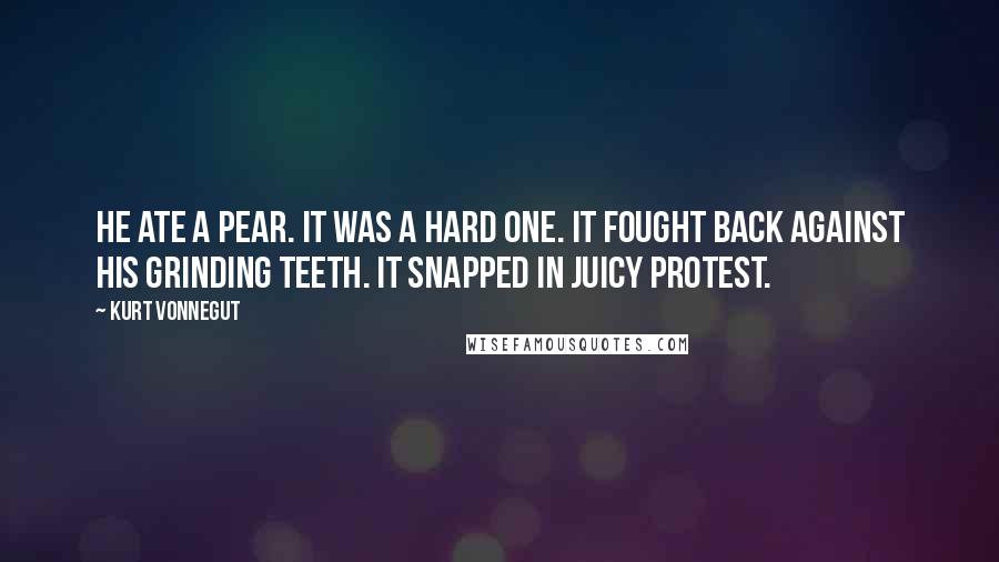 Kurt Vonnegut Quotes: He ate a pear. It was a hard one. It fought back against his grinding teeth. It snapped in juicy protest.