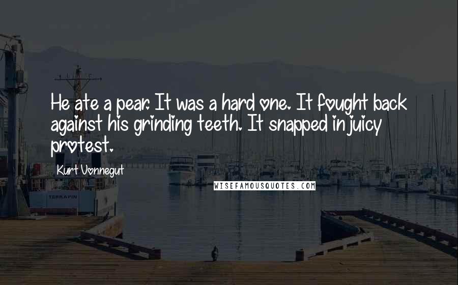 Kurt Vonnegut Quotes: He ate a pear. It was a hard one. It fought back against his grinding teeth. It snapped in juicy protest.