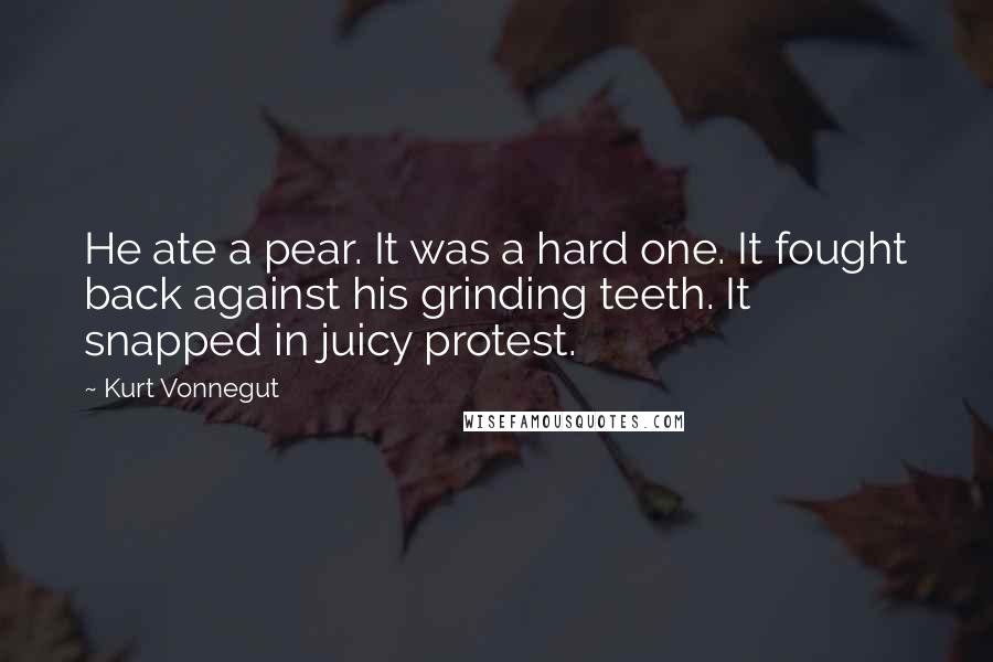 Kurt Vonnegut Quotes: He ate a pear. It was a hard one. It fought back against his grinding teeth. It snapped in juicy protest.