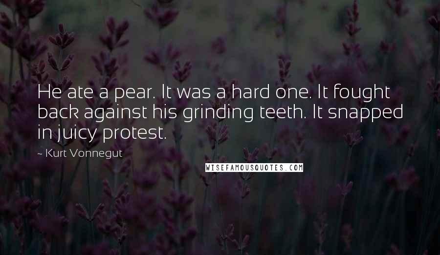 Kurt Vonnegut Quotes: He ate a pear. It was a hard one. It fought back against his grinding teeth. It snapped in juicy protest.