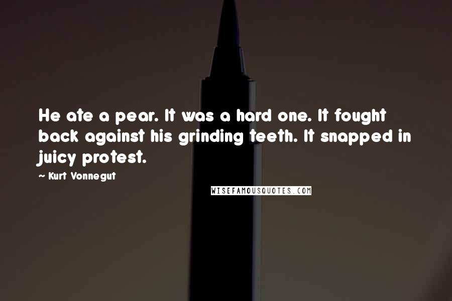 Kurt Vonnegut Quotes: He ate a pear. It was a hard one. It fought back against his grinding teeth. It snapped in juicy protest.