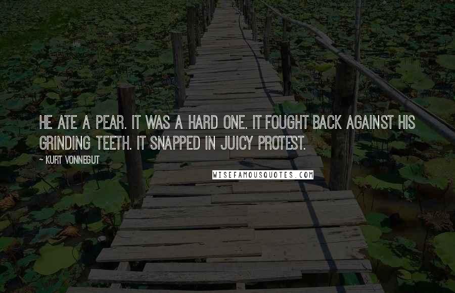 Kurt Vonnegut Quotes: He ate a pear. It was a hard one. It fought back against his grinding teeth. It snapped in juicy protest.