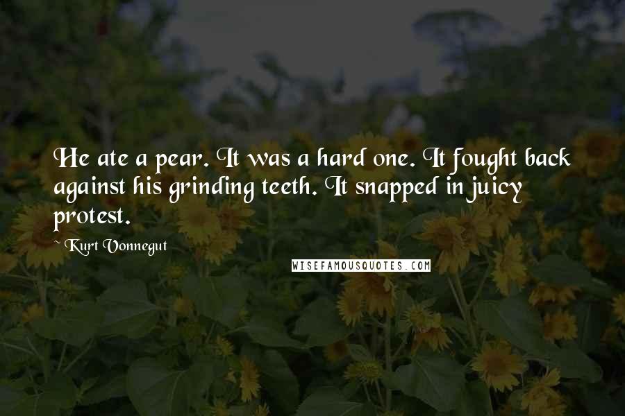 Kurt Vonnegut Quotes: He ate a pear. It was a hard one. It fought back against his grinding teeth. It snapped in juicy protest.