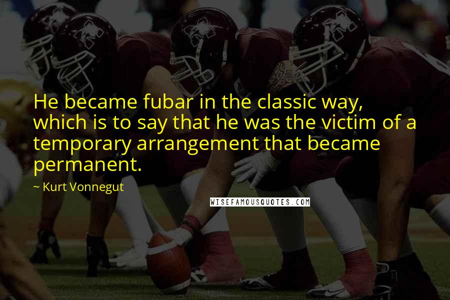 Kurt Vonnegut Quotes: He became fubar in the classic way, which is to say that he was the victim of a temporary arrangement that became permanent.